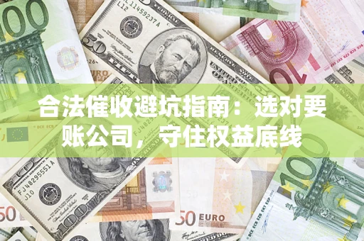 武汉合法催收避坑指南：选对要账公司，守住权益底线