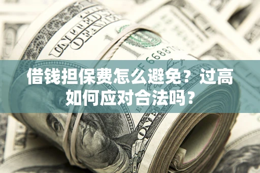 武汉借钱担保费怎么避免？过高如何应对合法吗？