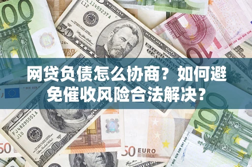 武汉网贷负债怎么协商？如何避免催收风险合法解决？