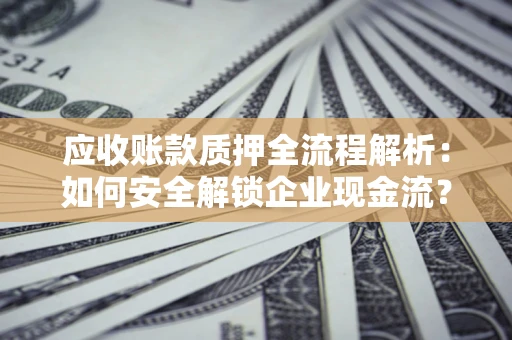 武汉应收账款质押全流程解析：如何安全解锁企业现金流？