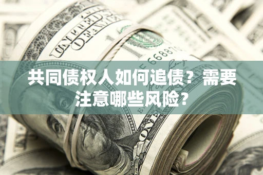 武汉共同债权人如何追债？需要注意哪些风险？