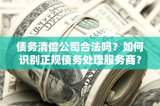 武汉债务清偿公司合法吗？如何识别正规债务处理服务商？
