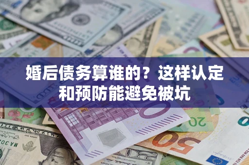 武汉婚后债务算谁的？这样认定和预防能避免被坑