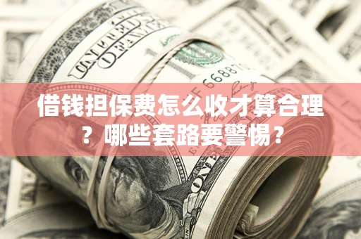 武汉借钱担保费怎么收才算合理？哪些套路要警惕？