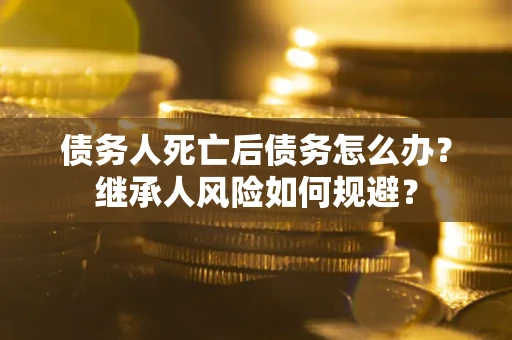 武汉债务人死亡后债务怎么办？继承人风险如何规避？