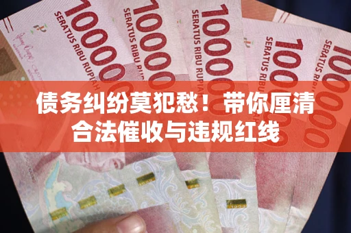 武汉债务纠纷莫犯愁！带你厘清合法催收与违规红线