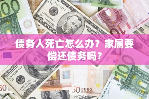 武汉债务人死亡怎么办？家属要偿还债务吗？