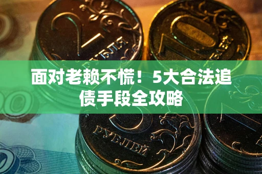 武汉面对老赖不慌！5大合法追债手段全攻略