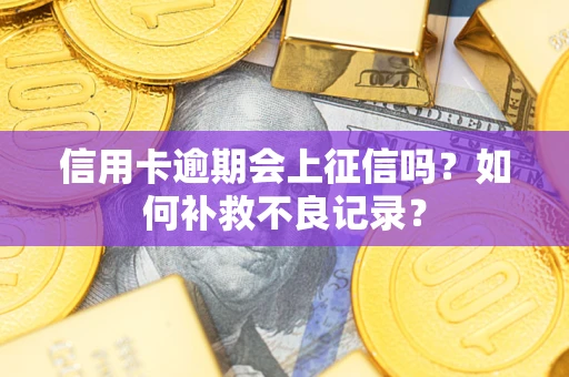 武汉信用卡逾期会上征信吗？如何补救不良记录？