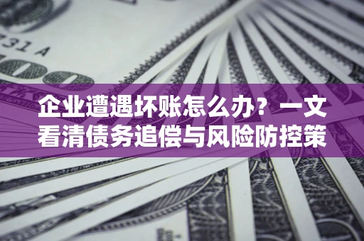 武汉企业遭遇坏账怎么办？一文看清债务追偿与风险防控策略