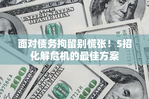 武汉面对债务拘留别慌张！5招化解危机的最佳方案
