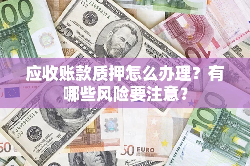 武汉应收账款质押怎么办理？有哪些风险要注意？