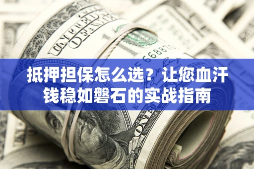 武汉抵押担保怎么选？让您血汗钱稳如磐石的实战指南