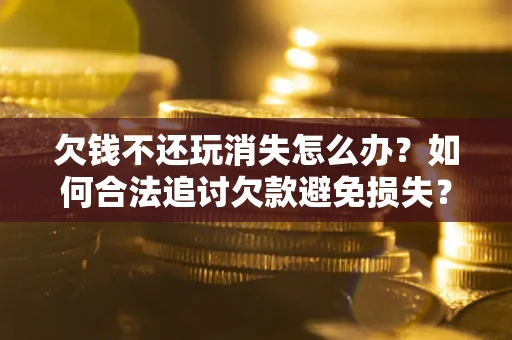 武汉欠钱不还玩消失怎么办？如何合法追讨欠款避免损失？