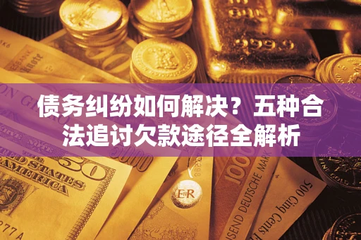 武汉债务纠纷如何解决？五种合法追讨欠款途径全解析