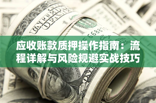 武汉应收账款质押操作指南：流程详解与风险规避实战技巧
