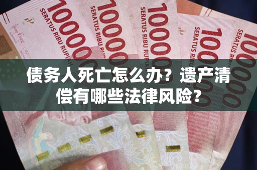 武汉债务人死亡怎么办？遗产清偿有哪些法律风险？