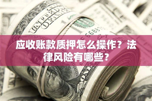 武汉应收账款质押怎么操作？法律风险有哪些？