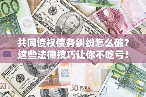 武汉共同债权债务纠纷怎么破？这些法律技巧让你不吃亏！