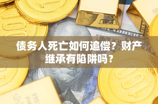 武汉债务人死亡如何追偿？财产继承有陷阱吗？