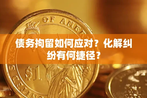 武汉债务拘留如何应对？化解纠纷有何捷径？