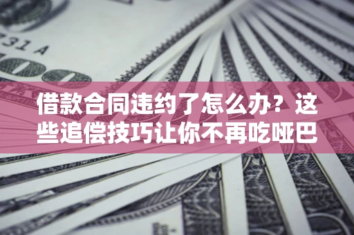 武汉借款合同违约了怎么办？这些追偿技巧让你不再吃哑巴亏