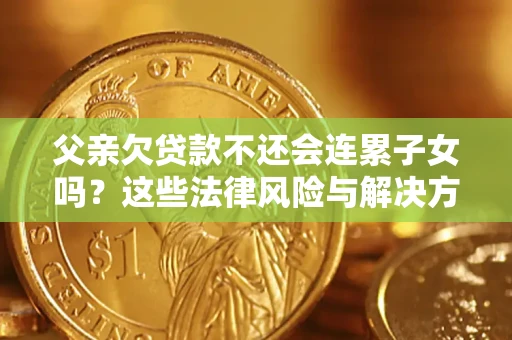 武汉父亲欠贷款不还会连累子女吗？这些法律风险与解决方法要早知道！