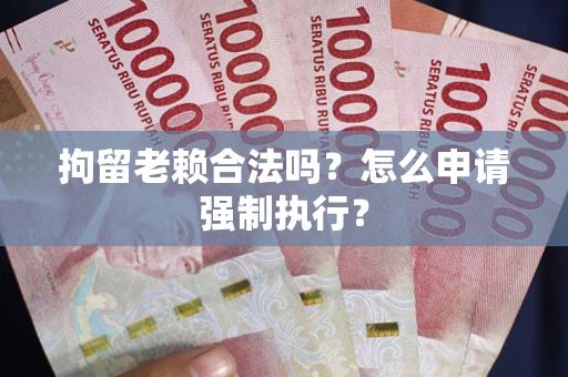 武汉拘留老赖合法吗？怎么申请强制执行？
