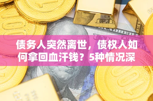 武汉债务人突然离世，债权人如何拿回血汗钱？5种情况深度解析