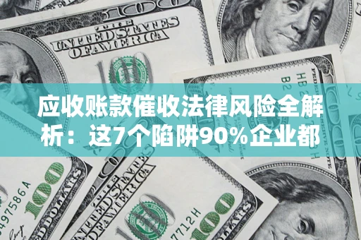 武汉应收账款催收法律风险全解析：这7个陷阱90%企业都踩过（含合规应对指南）