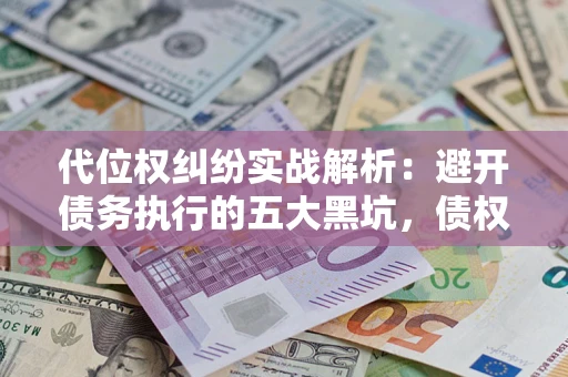 武汉代位权纠纷实战解析：避开债务执行的五大黑坑，债权人必看指南
