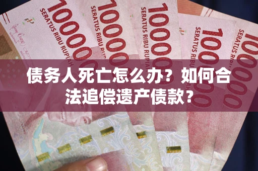 武汉债务人死亡怎么办？如何合法追偿遗产债款？