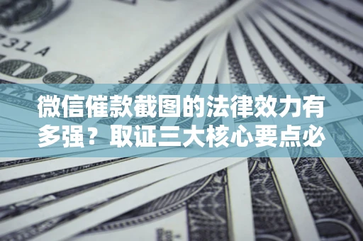武汉微信催款截图的法律效力有多强？取证三大核心要点必须知道！