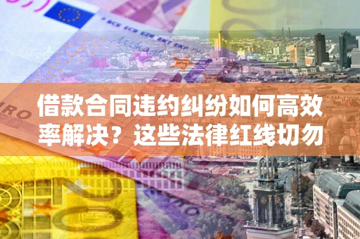 武汉借款合同违约纠纷如何高效率解决？这些法律红线切勿触碰