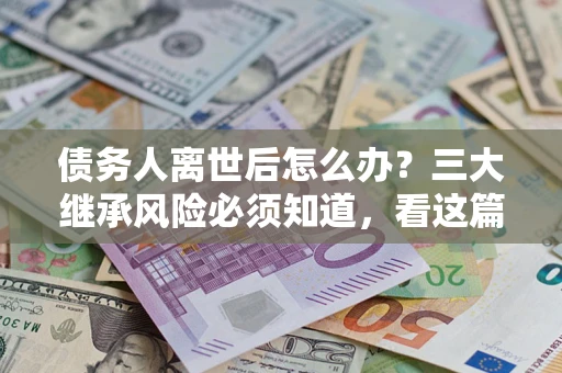 武汉债务人离世后怎么办？三大继承风险必须知道，看这篇就够了