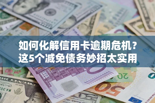 武汉如何化解信用卡逾期危机？这5个减免债务妙招太实用