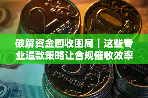 武汉破解资金回收困局｜这些专业追款策略让合规催收效率翻倍