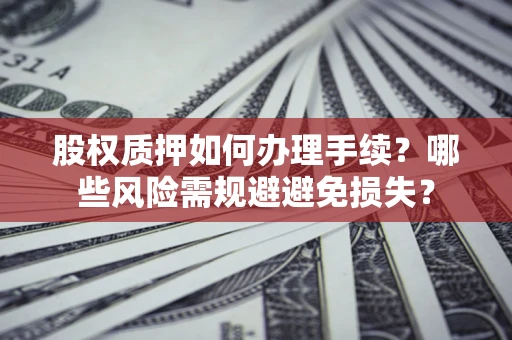 武汉股权质押如何办理手续？哪些风险需规避避免损失？