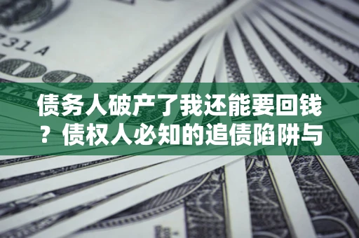 武汉债务人破产了我还能要回钱？债权人必知的追债陷阱与破局之道