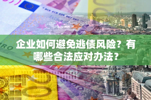 武汉企业如何避免逃债风险？有哪些合法应对办法？
