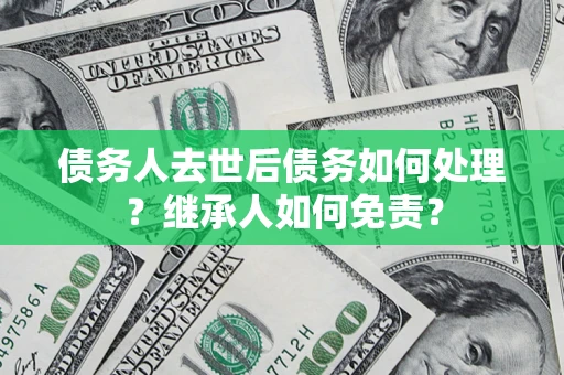 武汉债务人去世后债务如何处理？继承人如何免责？