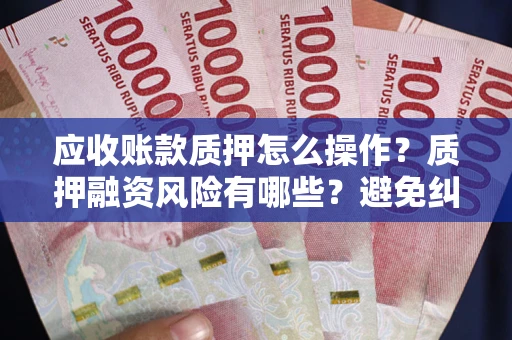 武汉应收账款质押怎么操作？质押融资风险有哪些？避免纠纷高效融资技巧