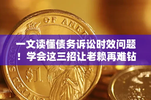 武汉一文读懂债务诉讼时效问题！学会这三招让老赖再难钻空子