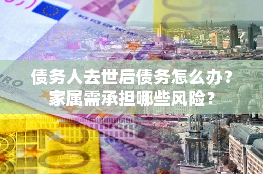 武汉债务人去世后债务怎么办？家属需承担哪些风险？
