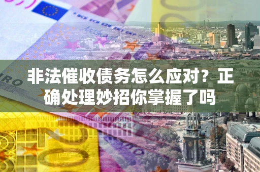 武汉非法催收债务怎么应对？正确处理妙招你掌握了吗