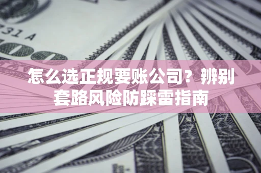 武汉怎么选正规要账公司？辨别套路风险防踩雷指南
