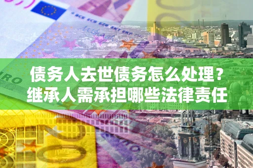 武汉债务人去世债务怎么处理？继承人需承担哪些法律责任？