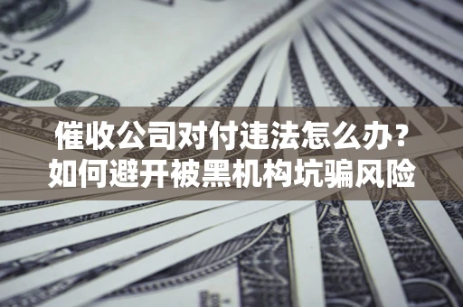 武汉催收公司对付违法怎么办？如何避开被黑机构坑骗风险