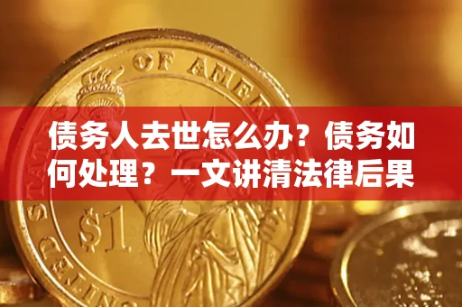 武汉债务人去世怎么办？债务如何处理？一文讲清法律后果
