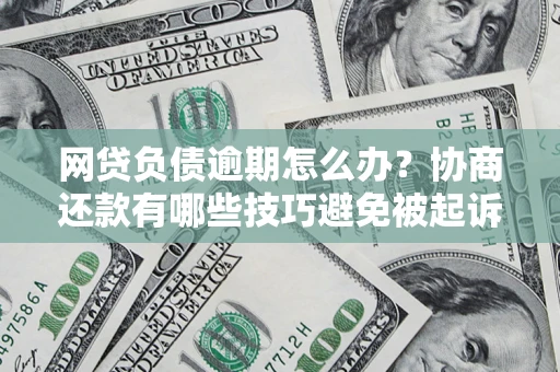 武汉网贷负债逾期怎么办？协商还款有哪些技巧避免被起诉？